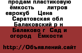 продам пластиковую ёмкость 1000 литров (еврокуб) › Цена ­ 5 000 - Саратовская обл., Балаковский р-н, Балаково г. Сад и огород » Ёмкости   